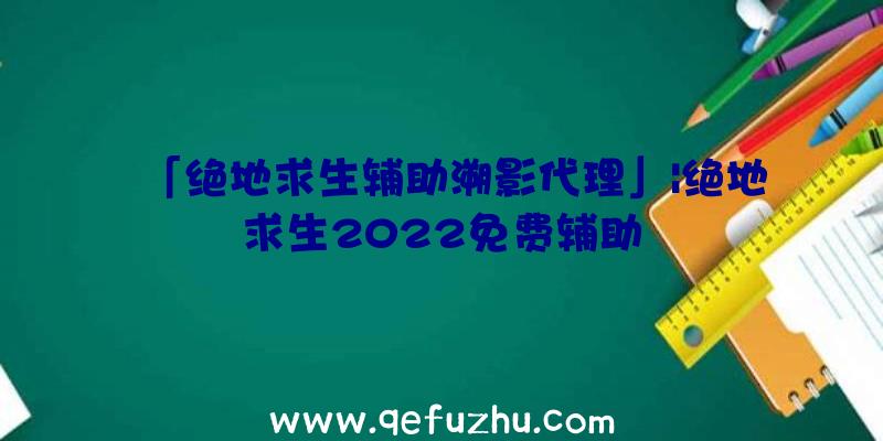 「绝地求生辅助溯影代理」|绝地求生2022免费辅助